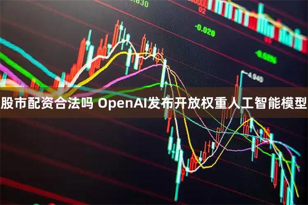 股市配资合法吗 OpenAI发布开放权重人工智能模型
