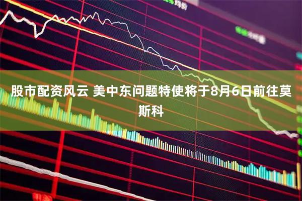 股市配资风云 美中东问题特使将于8月6日前往莫斯科