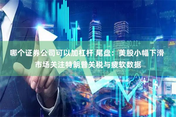 哪个证券公司可以加杠杆 尾盘：美股小幅下滑 市场关注特朗普关税与疲软数据