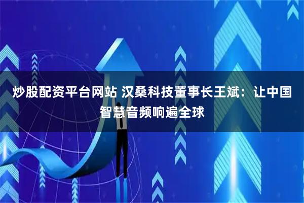 炒股配资平台网站 汉桑科技董事长王斌：让中国智慧音频响遍全球