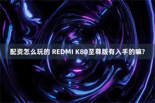 配资怎么玩的 REDMI K80至尊版有入手的嘛?