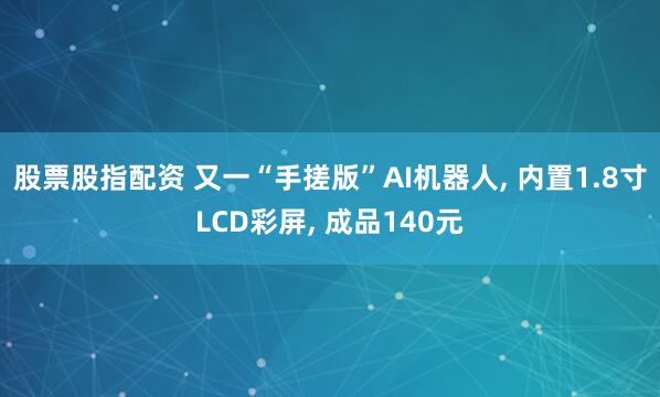 股票股指配资 又一“手搓版”AI机器人, 内置1.8寸LCD彩屏, 成品140元