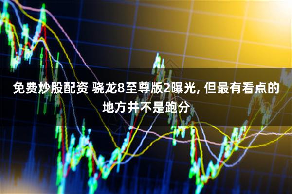 免费炒股配资 骁龙8至尊版2曝光, 但最有看点的地方并不是跑分