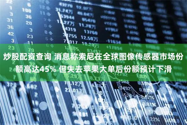 炒股配资查询 消息称索尼在全球图像传感器市场份额高达45% 但失去苹果大单后份额预计下滑