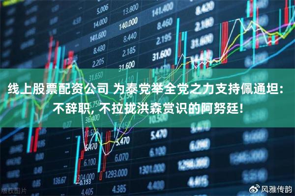 线上股票配资公司 为泰党举全党之力支持佩通坦: 不辞职, 不拉拢洪森赏识的阿努廷!