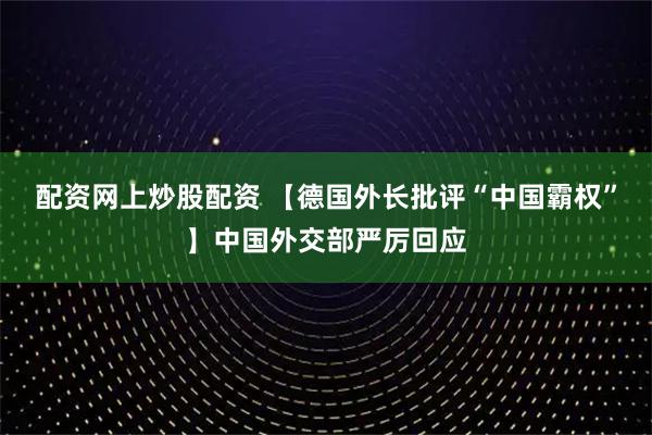 配资网上炒股配资 【德国外长批评“中国霸权”】中国外交部严厉回应