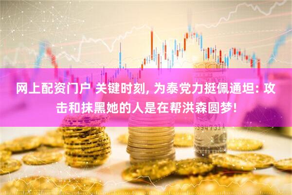 网上配资门户 关键时刻, 为泰党力挺佩通坦: 攻击和抹黑她的人是在帮洪森圆梦!