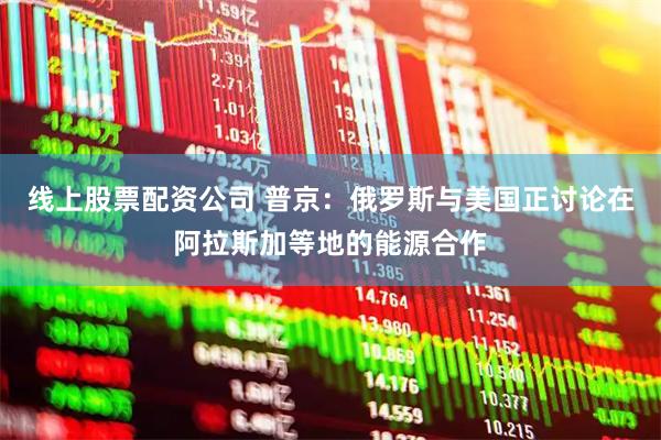 线上股票配资公司 普京：俄罗斯与美国正讨论在阿拉斯加等地的能源合作