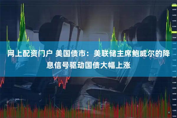 网上配资门户 美国债市：美联储主席鲍威尔的降息信号驱动国债大幅上涨