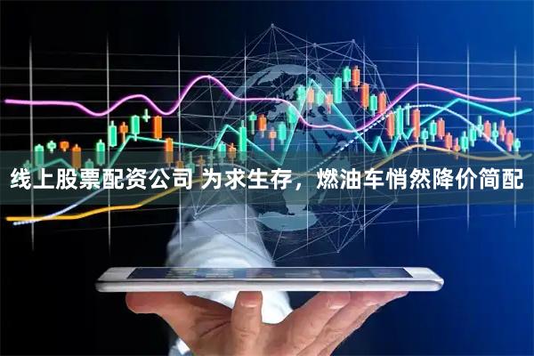 线上股票配资公司 为求生存，燃油车悄然降价简配