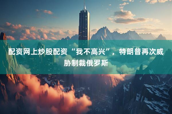 配资网上炒股配资 “我不高兴”，特朗普再次威胁制裁俄罗斯