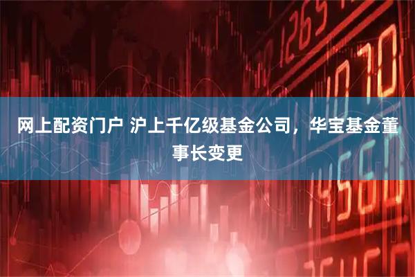 网上配资门户 沪上千亿级基金公司，华宝基金董事长变更