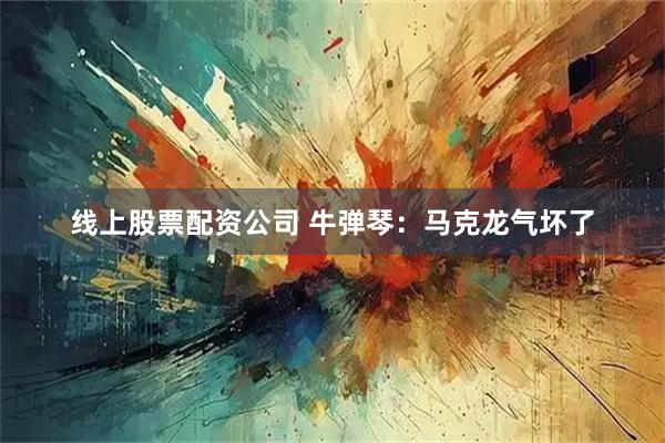 线上股票配资公司 牛弹琴：马克龙气坏了