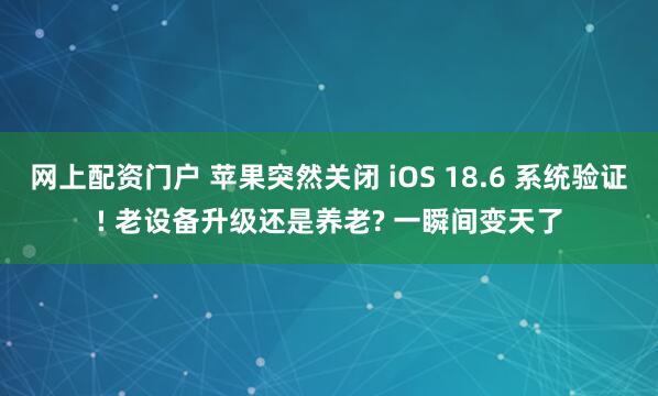 网上配资门户 苹果突然关闭 iOS 18.6 系统验证! 老设备升级还是养老? 一瞬间变天了