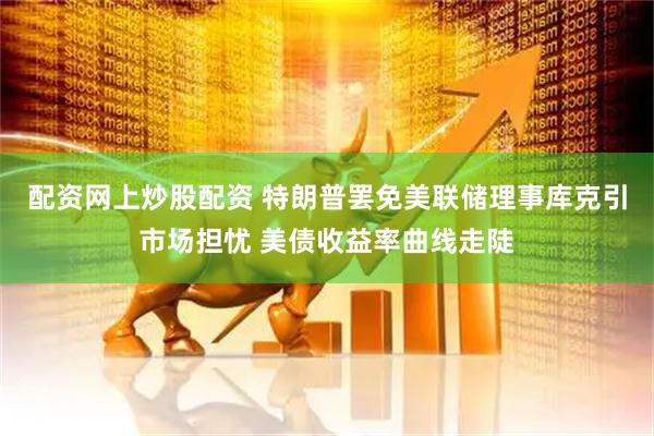 配资网上炒股配资 特朗普罢免美联储理事库克引市场担忧 美债收益率曲线走陡