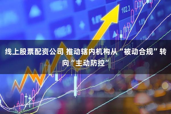 线上股票配资公司 推动辖内机构从“被动合规”转向“主动防控”