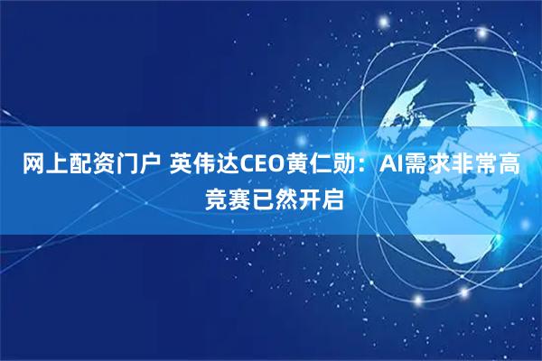 网上配资门户 英伟达CEO黄仁勋：AI需求非常高 竞赛已然开启