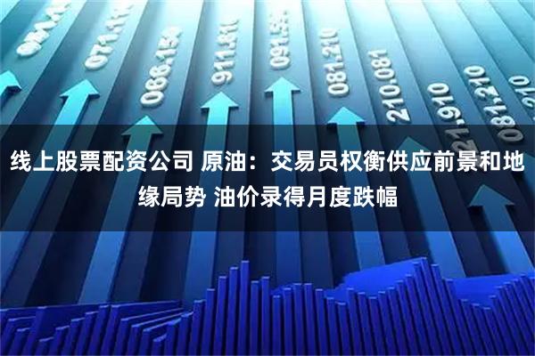 线上股票配资公司 原油：交易员权衡供应前景和地缘局势 油价录得月度跌幅