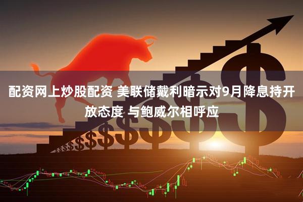 配资网上炒股配资 美联储戴利暗示对9月降息持开放态度 与鲍威尔相呼应