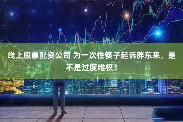 线上股票配资公司 为一次性筷子起诉胖东来，是不是过度维权？