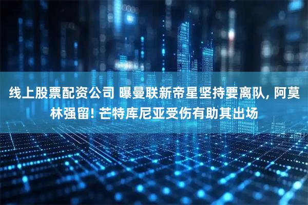 线上股票配资公司 曝曼联新帝星坚持要离队, 阿莫林强留! 芒特库尼亚受伤有助其出场