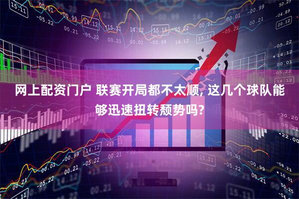 网上配资门户 联赛开局都不太顺, 这几个球队能够迅速扭转颓势吗?