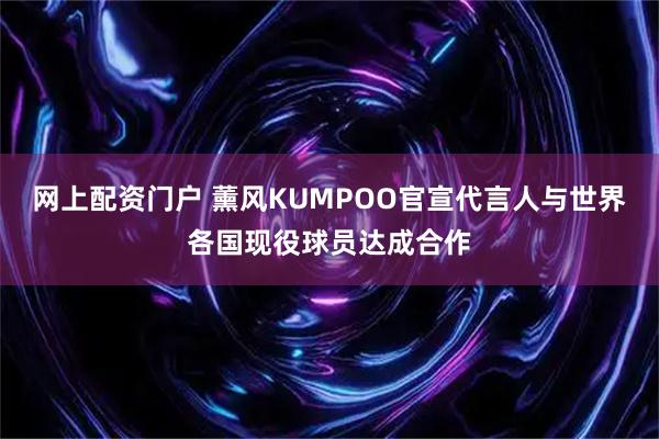 网上配资门户 薰风KUMPOO官宣代言人与世界各国现役球员达成合作