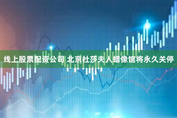 线上股票配资公司 北京杜莎夫人蜡像馆将永久关停
