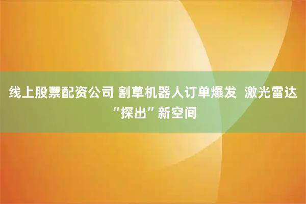 线上股票配资公司 割草机器人订单爆发  激光雷达“探出”新空间