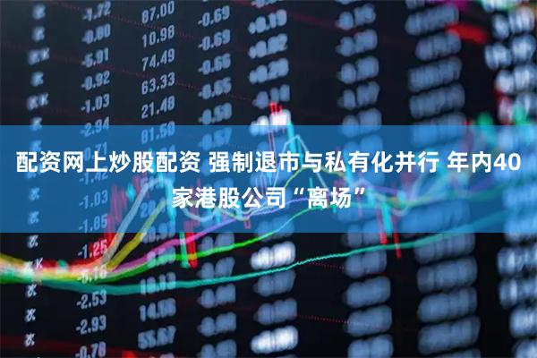 配资网上炒股配资 强制退市与私有化并行 年内40家港股公司“离场”