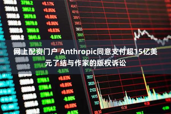 网上配资门户 Anthropic同意支付超15亿美元了结与作家的版权诉讼