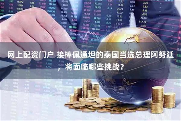 网上配资门户 接棒佩通坦的泰国当选总理阿努廷，将面临哪些挑战？