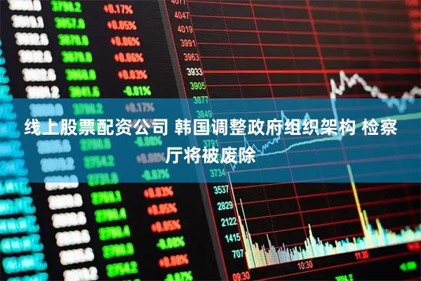 线上股票配资公司 韩国调整政府组织架构 检察厅将被废除