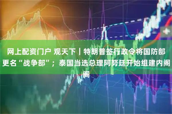 网上配资门户 观天下｜特朗普签行政令将国防部更名“战争部”；泰国当选总理阿努廷开始组建内阁