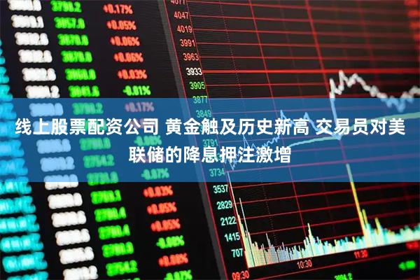 线上股票配资公司 黄金触及历史新高 交易员对美联储的降息押注激增