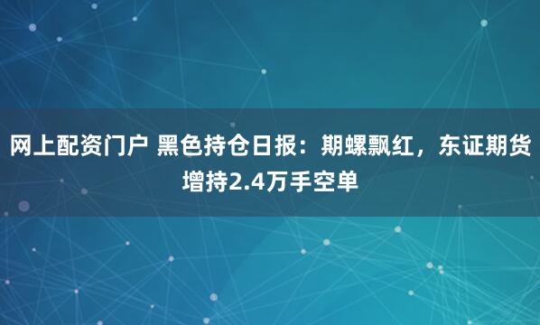 网上配资门户 黑色持仓日报：期螺飘红，东证期货增持2.4万手空单