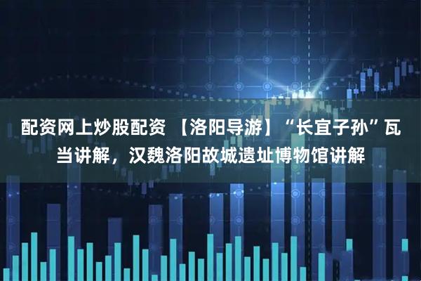 配资网上炒股配资 【洛阳导游】“长宜子孙”瓦当讲解，汉魏洛阳故城遗址博物馆讲解