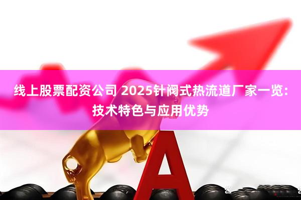 线上股票配资公司 2025针阀式热流道厂家一览:技术特色与应用优势