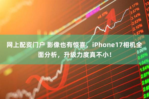网上配资门户 影像也有惊喜，iPhone17相机全面分析，升级力度真不小！