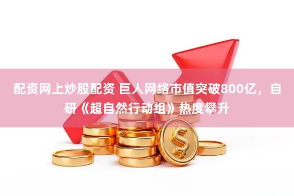 配资网上炒股配资 巨人网络市值突破800亿，自研《超自然行动组》热度攀升