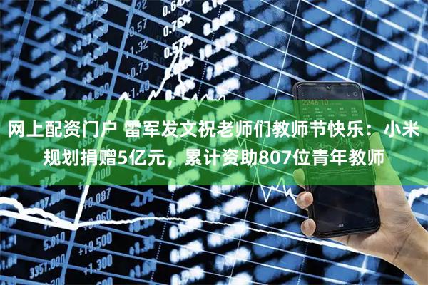 网上配资门户 雷军发文祝老师们教师节快乐：小米规划捐赠5亿元，累计资助807位青年教师