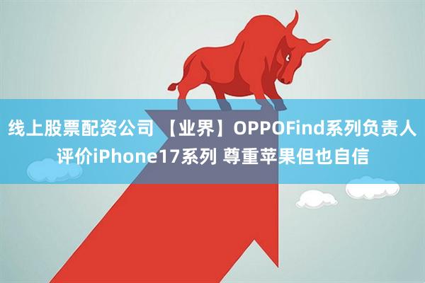 线上股票配资公司 【业界】OPPOFind系列负责人评价iPhone17系列 尊重苹果但也自信