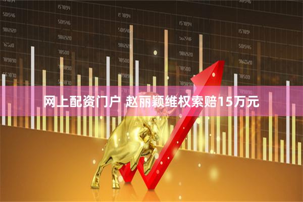 网上配资门户 赵丽颖维权索赔15万元