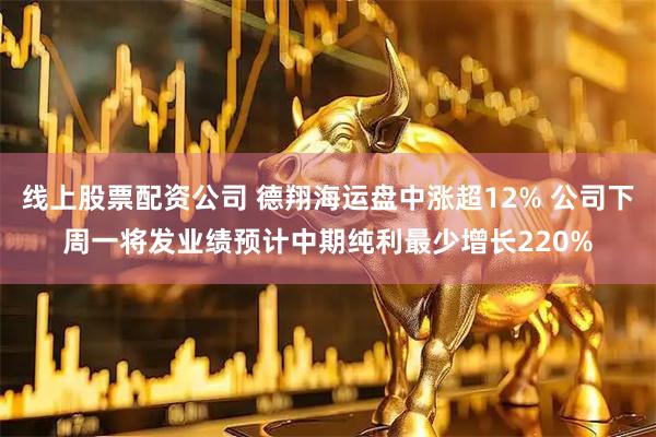 线上股票配资公司 德翔海运盘中涨超12% 公司下周一将发业绩预计中期纯利最少增长220%