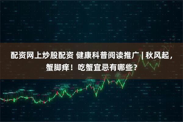 配资网上炒股配资 健康科普阅读推广 | 秋风起，蟹脚痒！吃蟹宜忌有哪些？