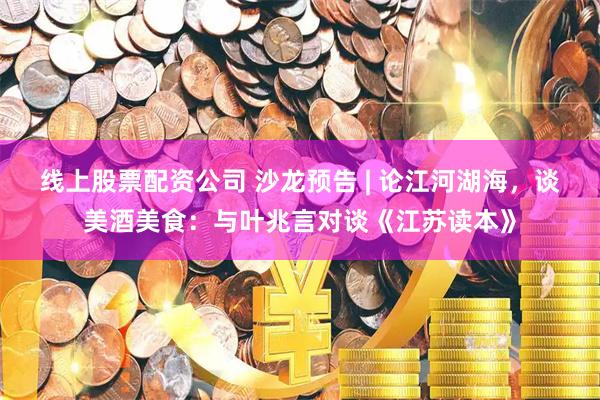 线上股票配资公司 沙龙预告 | 论江河湖海，谈美酒美食：与叶兆言对谈《江苏读本》