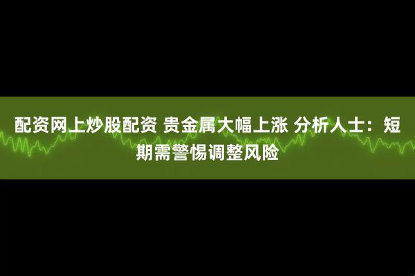 配资网上炒股配资 贵金属大幅上涨 分析人士：短期需警惕调整风险
