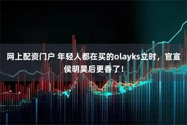 网上配资门户 年轻人都在买的olayks立时，官宣侯明昊后更香了！