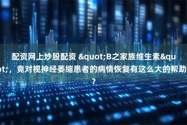 配资网上炒股配资 &quot;B之家族维生素&quot;，竟对视神经萎缩患者的病情恢复有这么大的帮助？