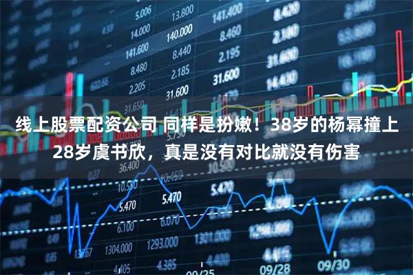 线上股票配资公司 同样是扮嫩!38岁的杨幂撞上28岁虞书欣,真是没有对比就没有伤害